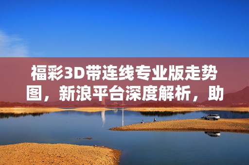 福彩3D带连线专业版走势图，新浪平台深度解析，助您精准把握开奖规律，福彩3D带连线专业版走势图，新浪深度解析助精准把握开奖规律