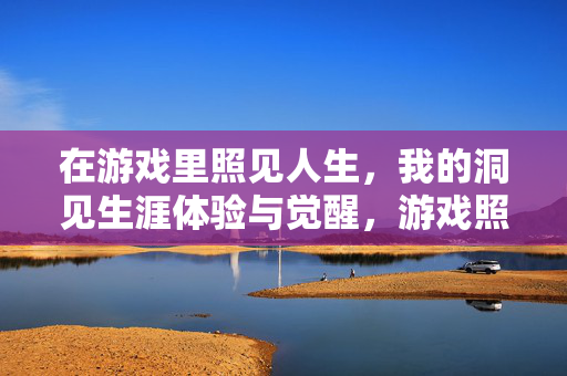 在游戏里照见人生，我的洞见生涯体验与觉醒，游戏照见人生，我的洞见与觉醒