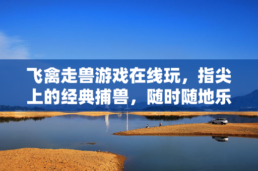 飞禽走兽游戏在线玩，指尖上的经典捕兽，随时随地乐在其中