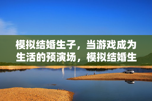 模拟结婚生子，当游戏成为生活的预演场，模拟结婚生子，游戏的生活预演场