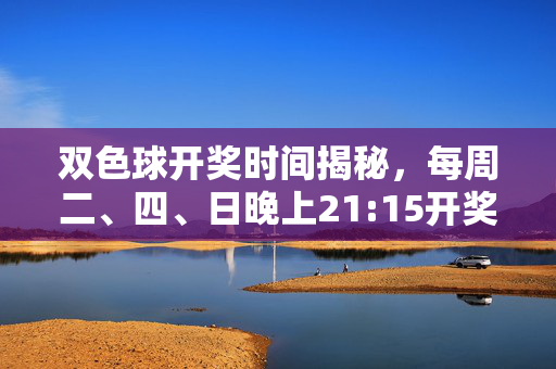双色球开奖时间揭秘，每周二、四、日晚上21:15开奖，你记对了吗？双色球开奖时间揭秘，每周二、四、日21:15，你记对了吗？