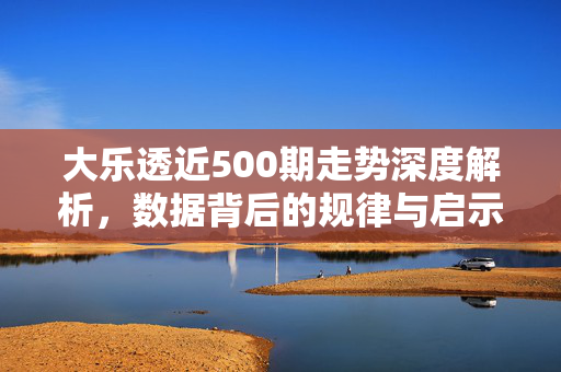 大乐透近500期走势深度解析，数据背后的规律与启示，近500期大乐透走势深度解析，数据规律与启示
