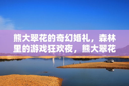 熊大翠花的奇幻婚礼，森林里的游戏狂欢夜，熊大翠花的森林奇幻婚礼狂欢夜
