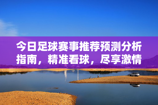 今日足球赛事推荐预测分析指南，精准看球，尽享激情，今日足球赛事精准预测分析指南，尽享看球激情