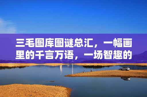三毛图库图谜总汇，一幅画里的千言万语，一场智趣的漫画之旅