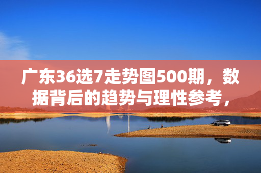 广东36选7走势图500期，数据背后的趋势与理性参考，广东36选7，500期走势图数据趋势与理性参考