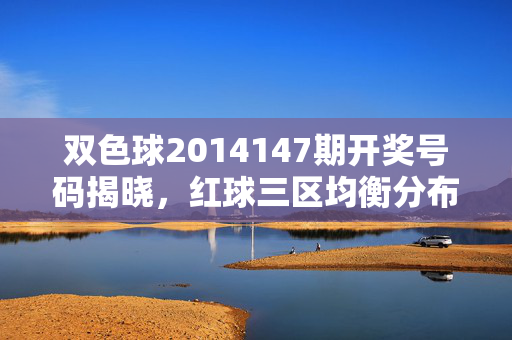 双色球2014147期开奖号码揭晓，红球三区均衡分布，蓝球偶数回补，双色球2014147期开奖，红球三区均衡 蓝球偶数回补
