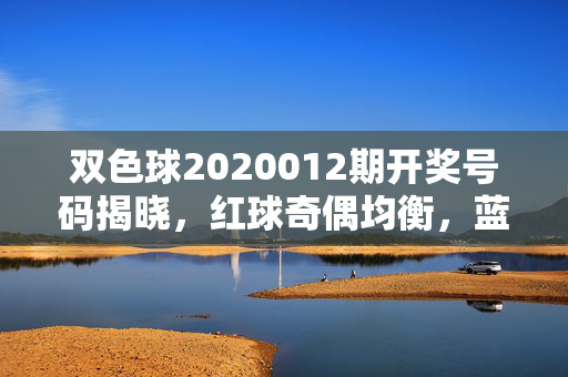 双色球2020012期开奖号码揭晓，红球奇偶均衡，蓝球中号频现，双色球2020012期开奖，红球奇偶均衡 蓝球中号频现
