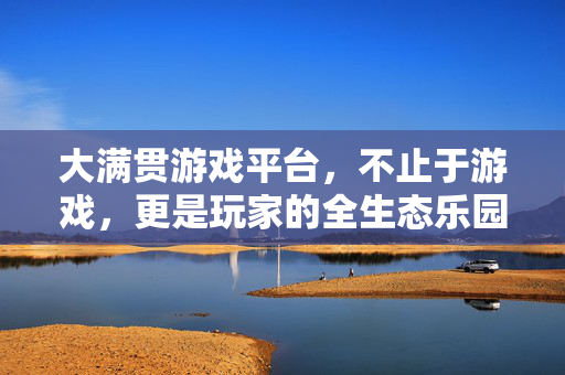 大满贯游戏平台，不止于游戏，更是玩家的全生态乐园，大满贯游戏平台，不止游戏，更是玩家的全生态乐园