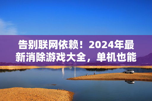 告别联网依赖！2024年最新消除游戏大全，单机也能玩到爽，告别联网依赖！2024最新单机消除游戏大全，畅玩超爽