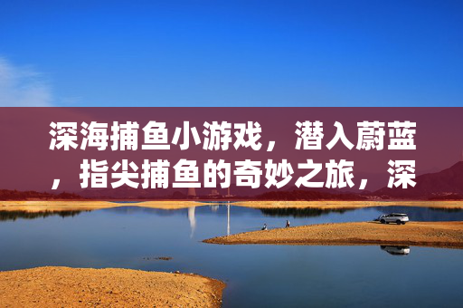 深海捕鱼小游戏，潜入蔚蓝，指尖捕鱼的奇妙之旅，深海指尖捕鱼，蔚蓝奇妙之旅