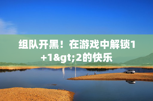 组队开黑！在游戏中解锁1+1>2的快乐