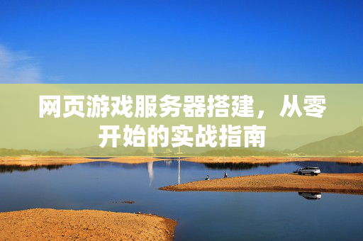 网页游戏服务器搭建，从零开始的实战指南
