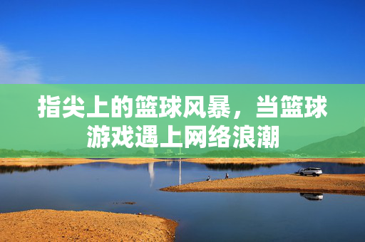 指尖上的篮球风暴，当篮球游戏遇上网络浪潮