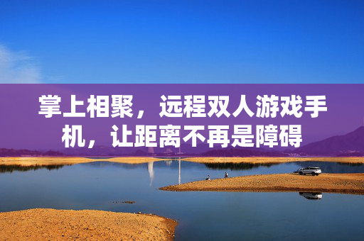 掌上相聚，远程双人游戏手机，让距离不再是障碍