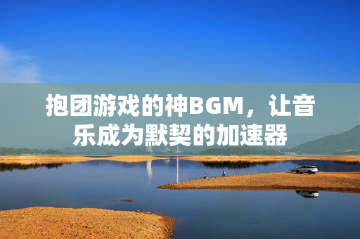 抱团游戏的神BGM，让音乐成为默契的加速器