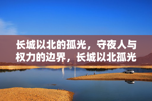 长城以北的孤光，守夜人与权力的边界，长城以北孤光，守夜人与权力边界