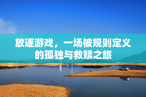 放逐游戏，一场被规则定义的孤独与救赎之旅