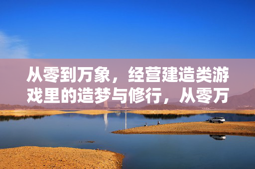 从零到万象，经营建造类游戏里的造梦与修行，从零万象，经营建造的造梦修行