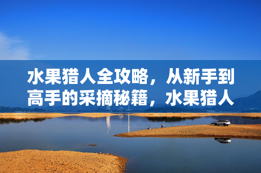 水果猎人全攻略，从新手到高手的采摘秘籍，水果猎人采摘全攻略，新手到高手秘籍