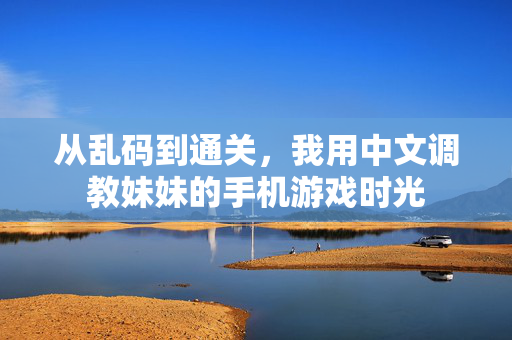 从乱码到通关，我用中文调教妹妹的手机游戏时光