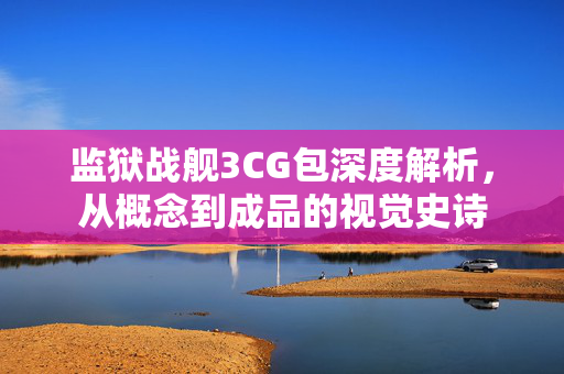监狱战舰3CG包深度解析，从概念到成品的视觉史诗