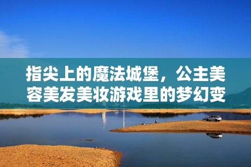指尖上的魔法城堡，公主美容美发美妆游戏里的梦幻变身记，公主魔法城堡美容美妆梦幻变身记