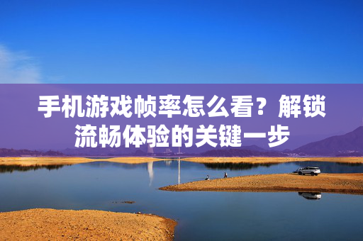 手机游戏帧率怎么看？解锁流畅体验的关键一步