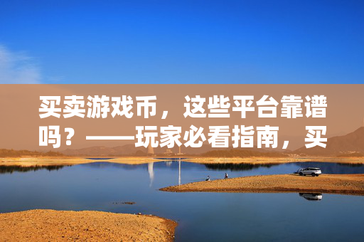 买卖游戏币，这些平台靠谱吗？——玩家必看指南，买卖游戏币平台靠谱吗？——玩家必看指南