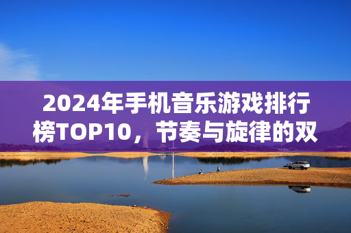 2024年手机音乐游戏排行榜TOP10，节奏与旋律的双重盛宴，哪款是你的本命？2024手机音乐游戏排行榜TOP10，节奏与旋律的双重盛宴，哪款是你的本命？