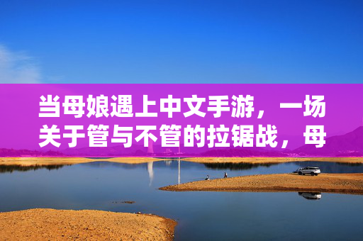 当母娘遇上中文手游，一场关于管与不管的拉锯战，母娘与中文手游的管与不管拉锯战