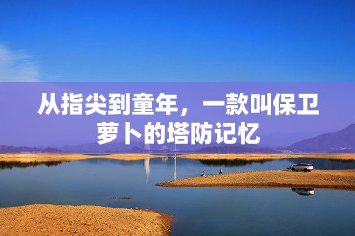 从指尖到童年，一款叫保卫萝卜的塔防记忆