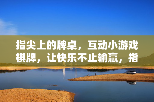指尖上的牌桌，互动小游戏棋牌，让快乐不止输赢，指尖互动棋牌，快乐不止输赢