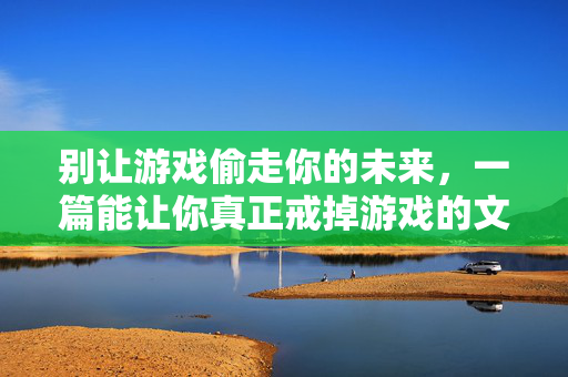 别让游戏偷走你的未来，一篇能让你真正戒掉游戏的文章，戒掉游戏，别让未来被偷走