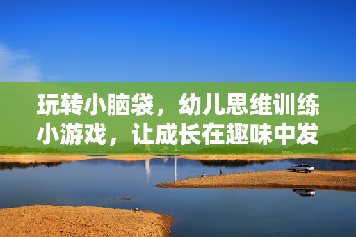 玩转小脑袋，幼儿思维训练小游戏，让成长在趣味中发生，玩转小脑袋，幼儿趣味思维训练游戏，让成长乐在其中