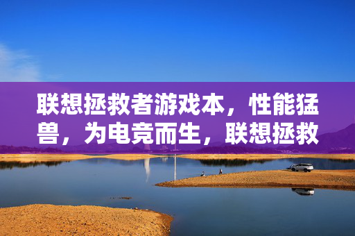 联想拯救者游戏本，性能猛兽，为电竞而生，联想拯救者游戏本，性能猛兽，为电竞而生