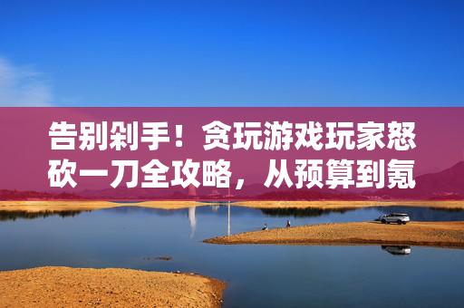 告别剁手！贪玩游戏玩家怒砍一刀全攻略，从预算到氪金，每一分都花在刀刃上，游戏玩家剁手终结攻略，从预算到氪金，每一分都花在刀刃上