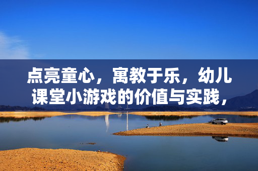 点亮童心，寓教于乐，幼儿课堂小游戏的价值与实践，童心点亮，幼儿课堂小游戏的价值与实践