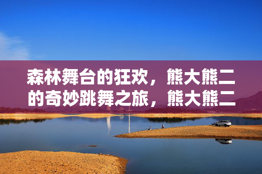 森林舞台的狂欢，熊大熊二的奇妙跳舞之旅，熊大熊二的森林舞台奇妙跳舞狂欢