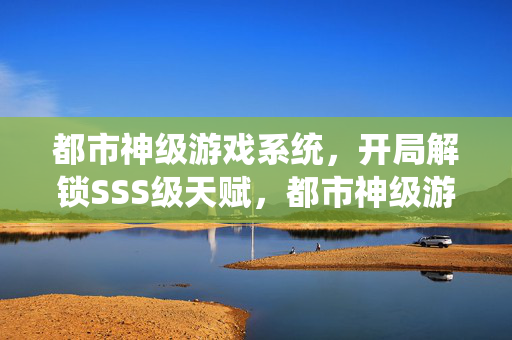 都市神级游戏系统，开局解锁SSS级天赋，都市神级游戏系统开局解锁SSS级天赋