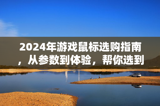 2024年游戏鼠标选购指南，从参数到体验，帮你选到最适合的那款