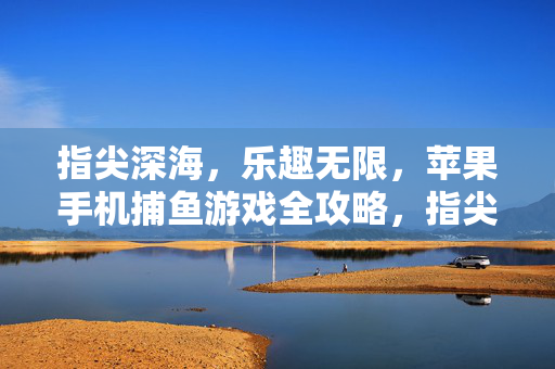 指尖深海，乐趣无限，苹果手机捕鱼游戏全攻略，指尖深海，苹果手机捕鱼游戏全攻略