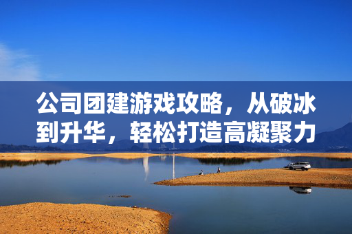 公司团建游戏攻略，从破冰到升华，轻松打造高凝聚力团队