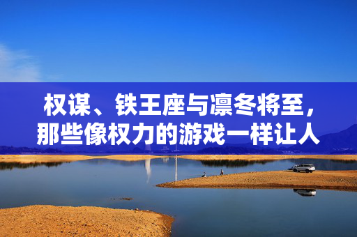 权谋、铁王座与凛冬将至，那些像权力的游戏一样让人欲罢不能的美剧，权谋、铁王座与凛冬，欲罢不能的权力游戏美剧