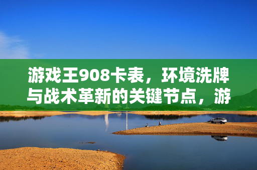 游戏王908卡表，环境洗牌与战术革新的关键节点，游戏王908卡表，环境洗牌与战术革新的关键节点