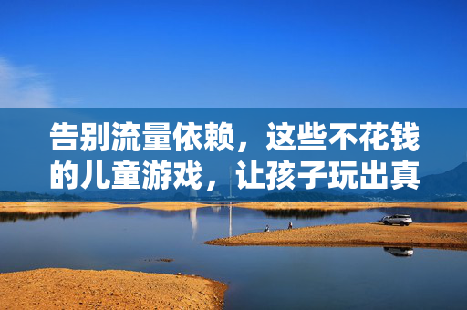 告别流量依赖，这些不花钱的儿童游戏，让孩子玩出真快乐