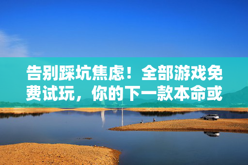 告别踩坑焦虑！全部游戏免费试玩，你的下一款本命或许就在这里，告别踩坑焦虑！免费试玩全游戏，找到你的本命