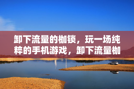 卸下流量的枷锁，玩一场纯粹的手机游戏，卸下流量枷锁，玩转纯粹手游