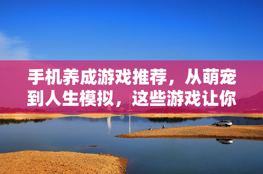 手机养成游戏推荐，从萌宠到人生模拟，这些游戏让你养成快乐！手机养成游戏推荐，从萌宠到人生模拟，养成快乐！