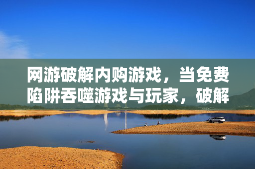 网游破解内购游戏，当免费陷阱吞噬游戏与玩家，破解内购免费陷阱，吞噬网游与玩家的双重困局